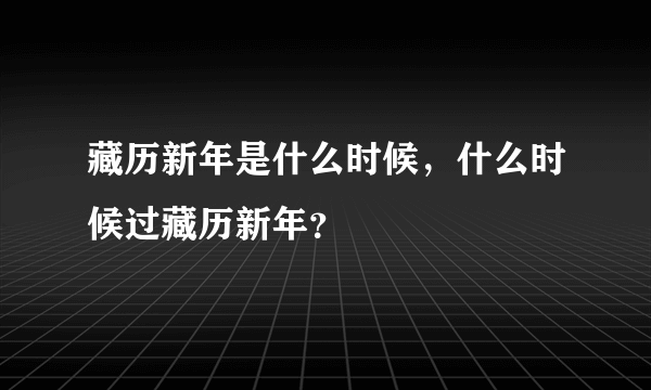 藏历新年是什么时候，什么时候过藏历新年？