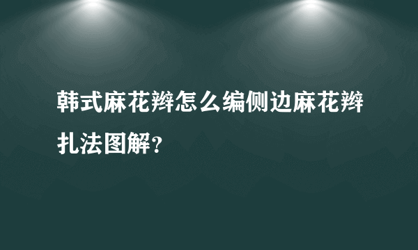 韩式麻花辫怎么编侧边麻花辫扎法图解？