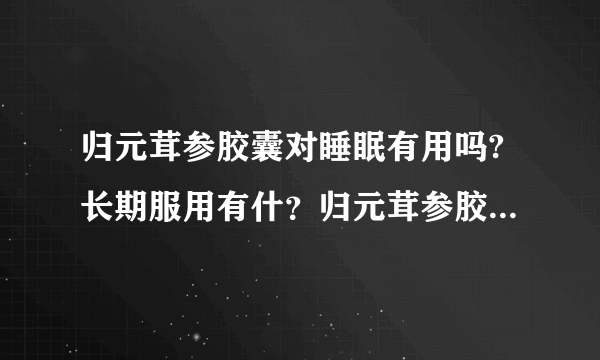 归元茸参胶囊对睡眠有用吗?长期服用有什？归元茸参胶囊...