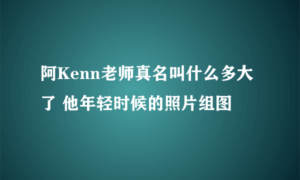 阿Kenn老师真名叫什么多大了 他年轻时候的照片组图