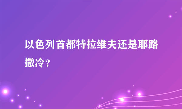 以色列首都特拉维夫还是耶路撒冷？