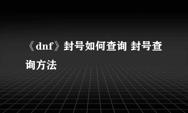 《dnf》封号如何查询 封号查询方法