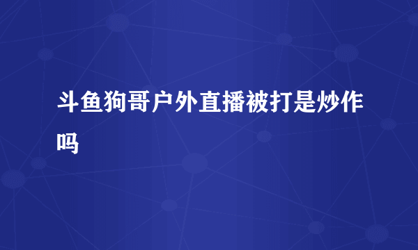 斗鱼狗哥户外直播被打是炒作吗