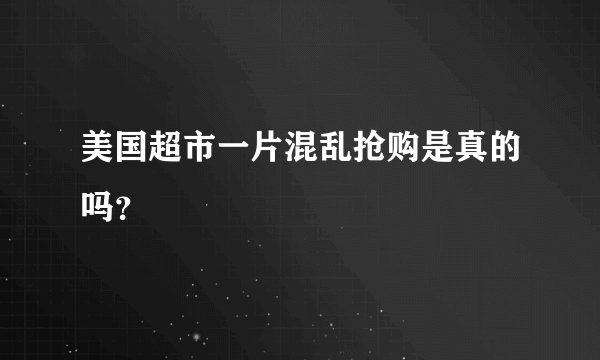 美国超市一片混乱抢购是真的吗？