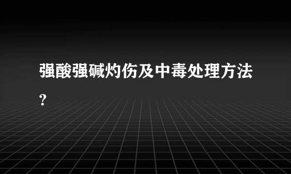 强酸强碱灼伤及中毒处理方法?