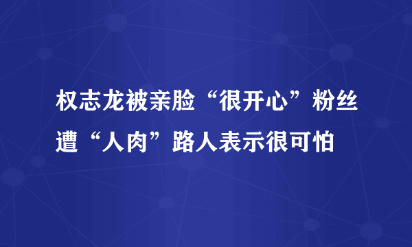 权志龙被亲脸“很开心”粉丝遭“人肉”路人表示很可怕