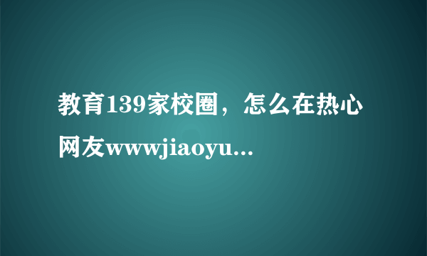 教育139家校圈，怎么在热心网友wwwjiaoyu139com作文投票上投票具体点的谢了