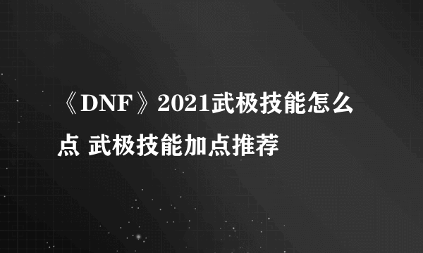 《DNF》2021武极技能怎么点 武极技能加点推荐