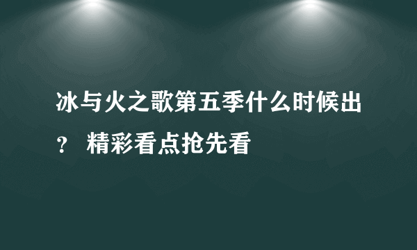 冰与火之歌第五季什么时候出？ 精彩看点抢先看