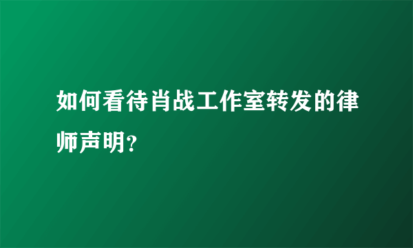 如何看待肖战工作室转发的律师声明？