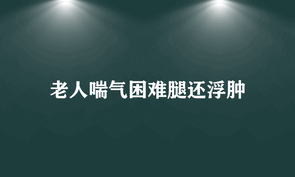 老人喘气困难腿还浮肿