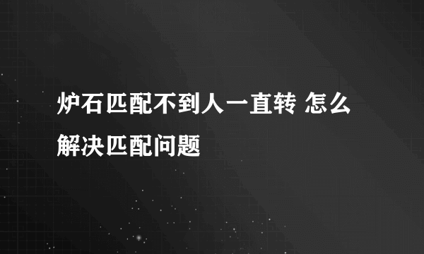 炉石匹配不到人一直转 怎么解决匹配问题