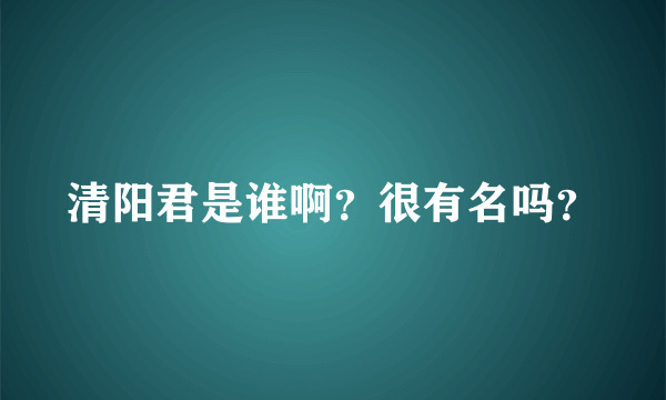 清阳君是谁啊？很有名吗？