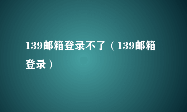 139邮箱登录不了（139邮箱登录）