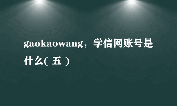 gaokaowang，学信网账号是什么( 五 )