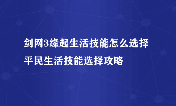 剑网3缘起生活技能怎么选择 平民生活技能选择攻略