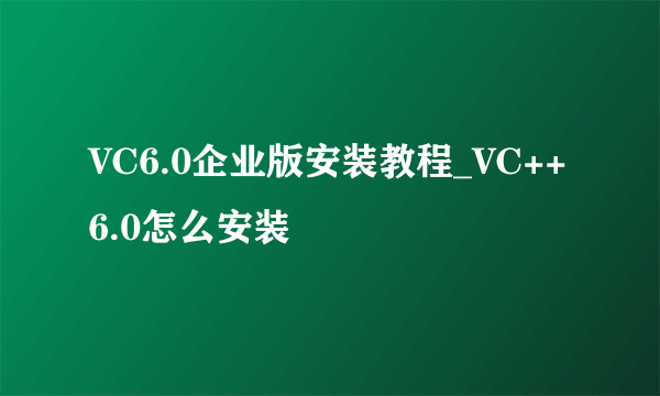 VC6.0企业版安装教程_VC++6.0怎么安装