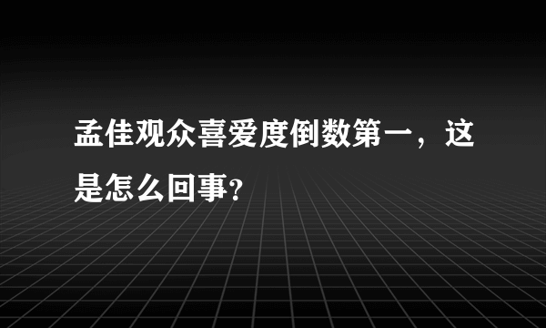 孟佳观众喜爱度倒数第一，这是怎么回事？