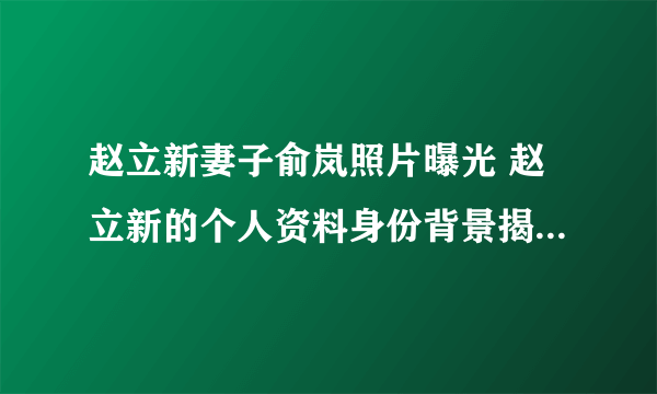 赵立新妻子俞岚照片曝光 赵立新的个人资料身份背景揭秘_飞外网