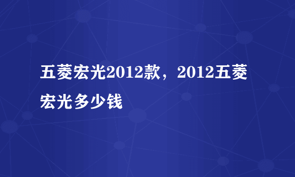 五菱宏光2012款，2012五菱宏光多少钱