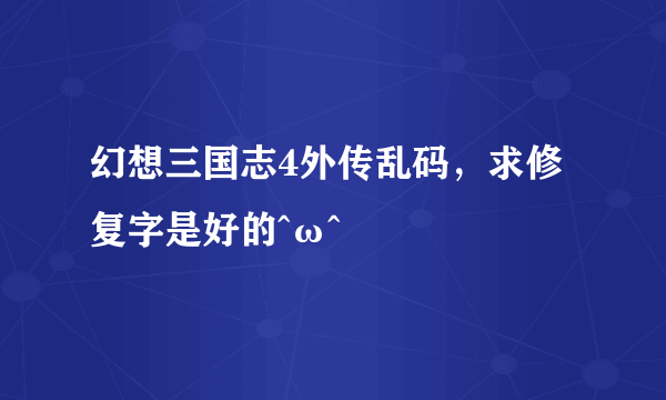 幻想三国志4外传乱码，求修复字是好的^ω^