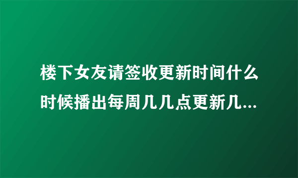 楼下女友请签收更新时间什么时候播出每周几几点更新几集-飞外网