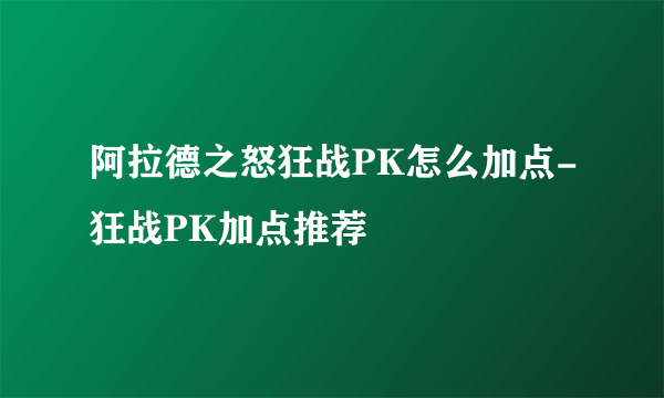 阿拉德之怒狂战PK怎么加点-狂战PK加点推荐