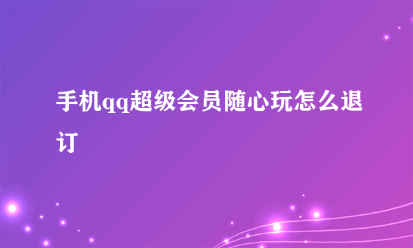 手机qq超级会员随心玩怎么退订