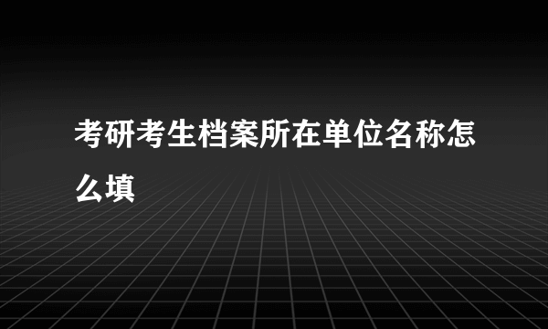 考研考生档案所在单位名称怎么填