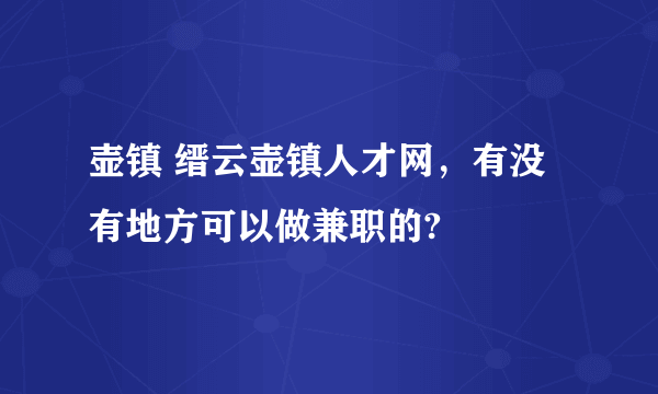 壶镇 缙云壶镇人才网，有没有地方可以做兼职的?