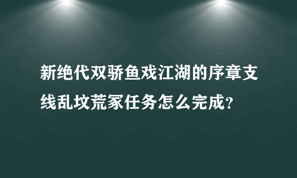 新绝代双骄鱼戏江湖的序章支线乱坟荒冢任务怎么完成？