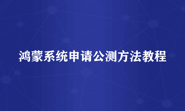 鸿蒙系统申请公测方法教程