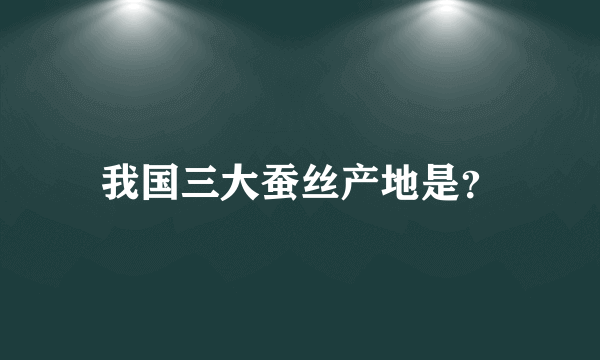 我国三大蚕丝产地是？