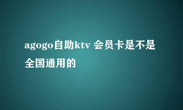 agogo自助ktv 会员卡是不是全国通用的