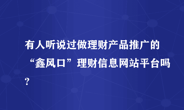 有人听说过做理财产品推广的“鑫风口”理财信息网站平台吗?