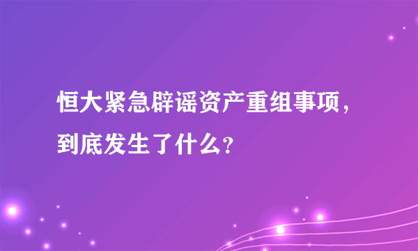 恒大紧急辟谣资产重组事项，到底发生了什么？