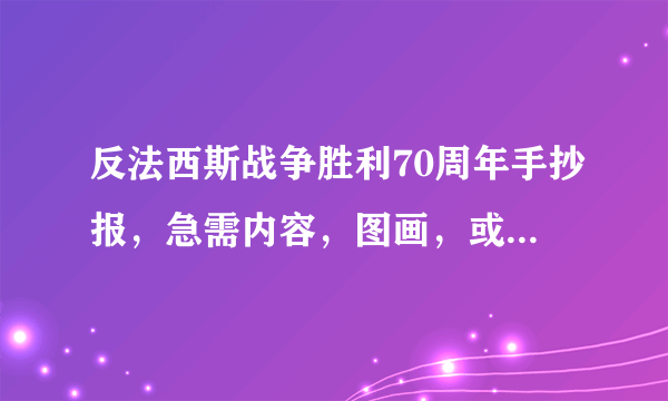 反法西斯战争胜利70周年手抄报，急需内容，图画，或者可借鉴的作品