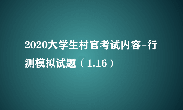 2020大学生村官考试内容-行测模拟试题（1.16）