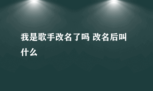 我是歌手改名了吗 改名后叫什么