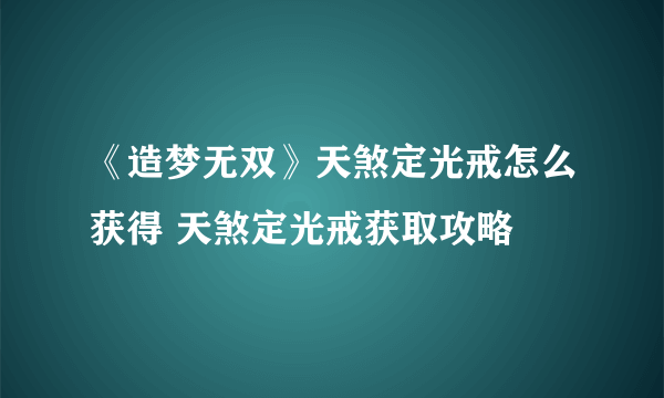 《造梦无双》天煞定光戒怎么获得 天煞定光戒获取攻略