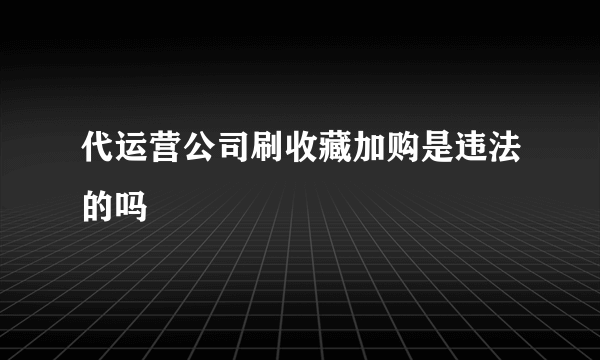 代运营公司刷收藏加购是违法的吗