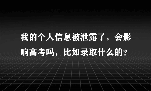 我的个人信息被泄露了，会影响高考吗，比如录取什么的？