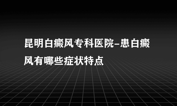 昆明白癜风专科医院-患白癜风有哪些症状特点