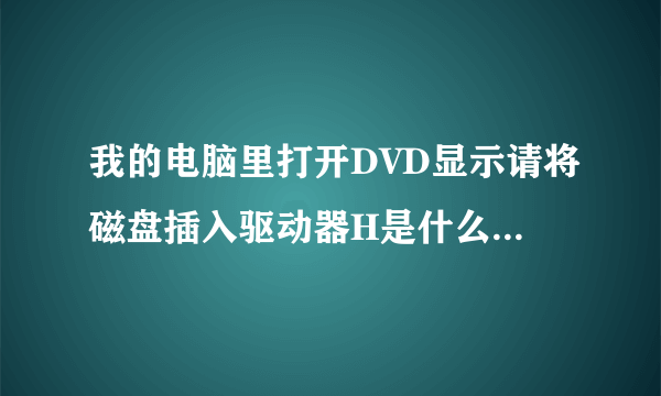 我的电脑里打开DVD显示请将磁盘插入驱动器H是什么意思,怎么处理