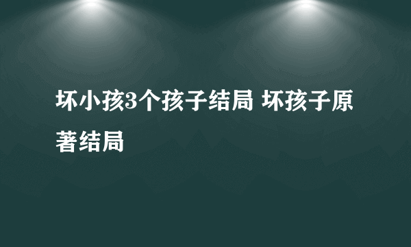 坏小孩3个孩子结局 坏孩子原著结局