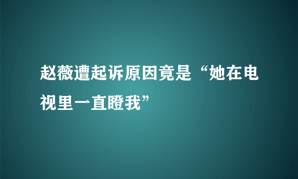 赵薇遭起诉原因竟是“她在电视里一直瞪我”