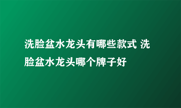 洗脸盆水龙头有哪些款式 洗脸盆水龙头哪个牌子好