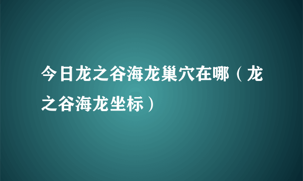 今日龙之谷海龙巢穴在哪（龙之谷海龙坐标）