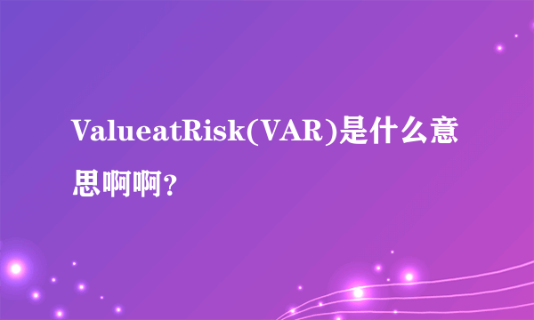 ValueatRisk(VAR)是什么意思啊啊？