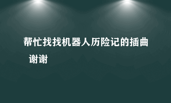 帮忙找找机器人历险记的插曲  谢谢